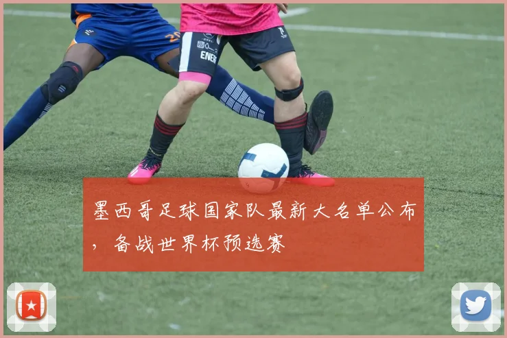 墨西哥足球国家队最新大名单公布，备战世界杯预选赛