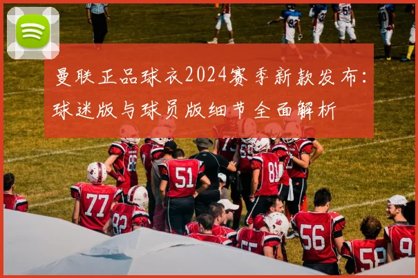 曼联正品球衣2024赛季新款发布：球迷版与球员版细节全面解析