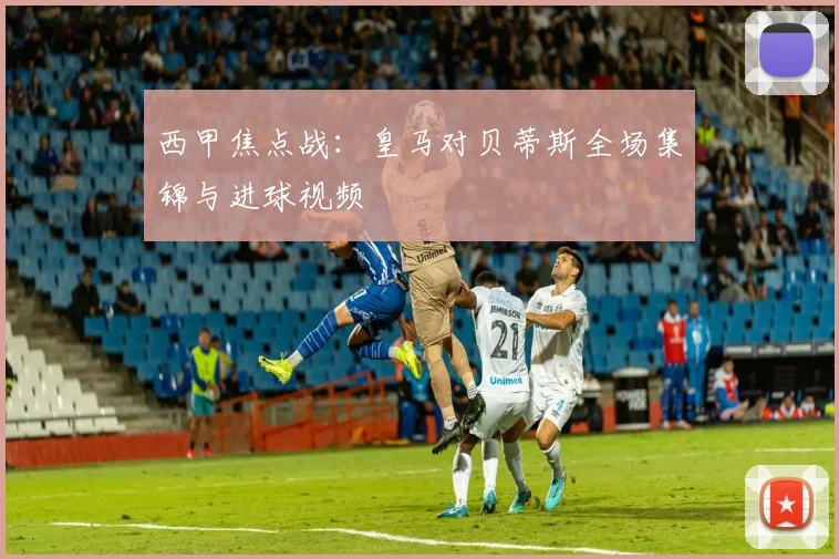 西甲焦点战：皇马对贝蒂斯全场集锦与进球视频