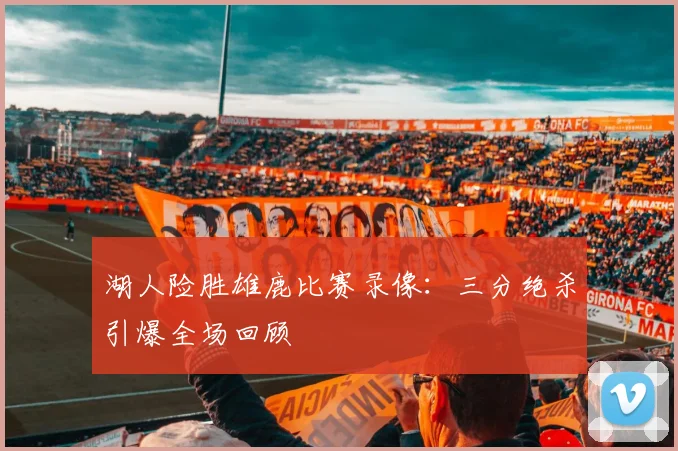 湖人险胜雄鹿比赛录像：三分绝杀引爆全场回顾