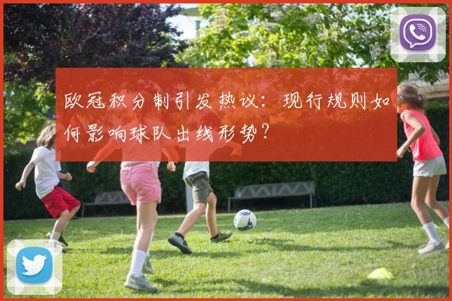 欧冠积分制引发热议：现行规则如何影响球队出线形势？