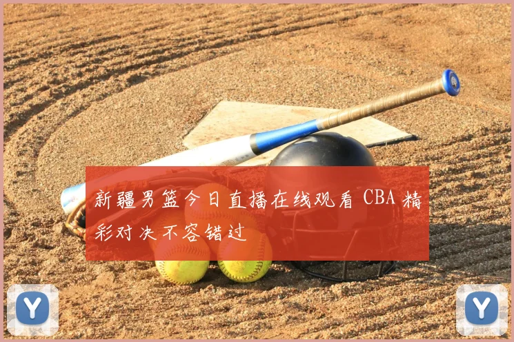 新疆男篮今日直播在线观看 CBA 精彩对决不容错过