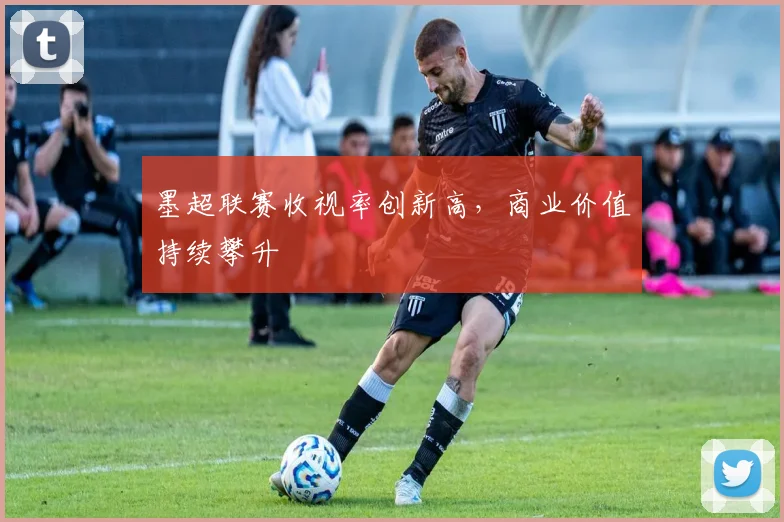 墨超联赛收视率创新高，商业价值持续攀升
