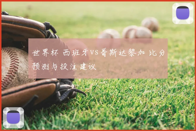 世界杯 西班牙vs哥斯达黎加 比分预测与投注建议