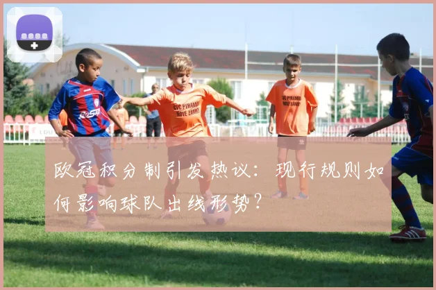 欧冠积分制引发热议：现行规则如何影响球队出线形势？