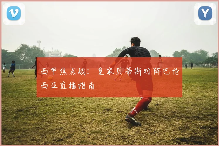 西甲焦点战：皇家贝蒂斯对阵巴伦西亚直播指南