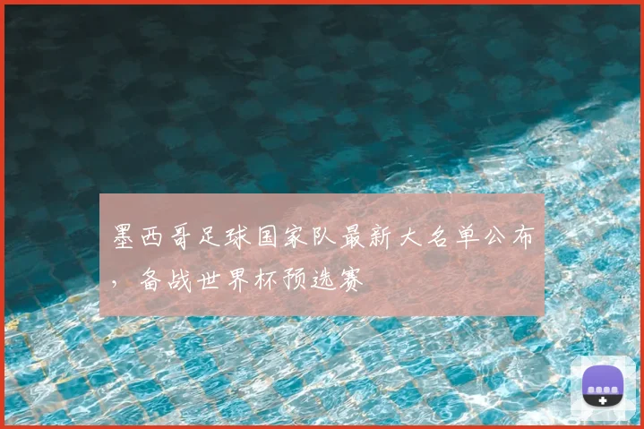 墨西哥足球国家队最新大名单公布，备战世界杯预选赛