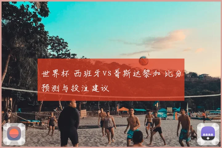 世界杯 西班牙vs哥斯达黎加 比分预测与投注建议