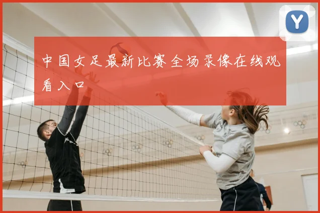 中国女足最新比赛全场录像在线观看入口