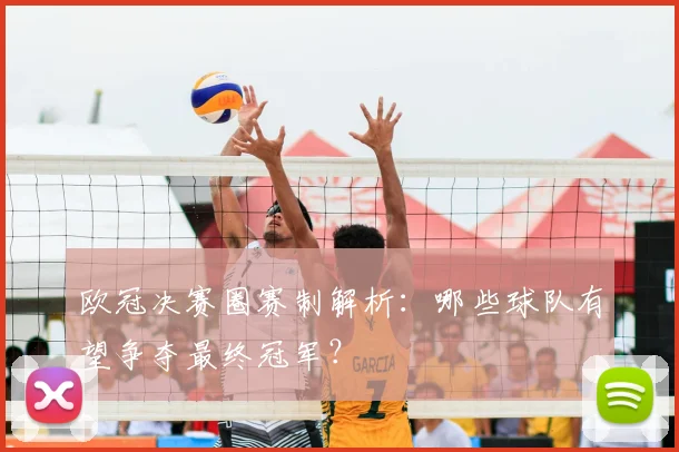 欧冠决赛圈赛制解析：哪些球队有望争夺最终冠军？