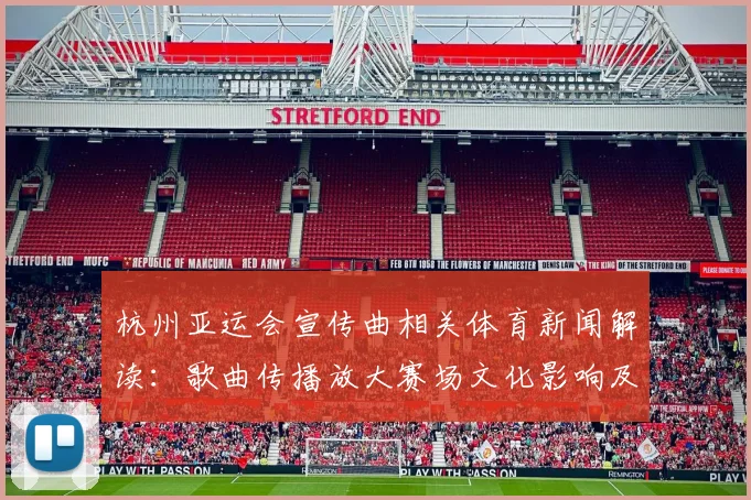 杭州亚运会宣传曲相关体育新闻解读：歌曲传播放大赛场文化影响及赛事看点