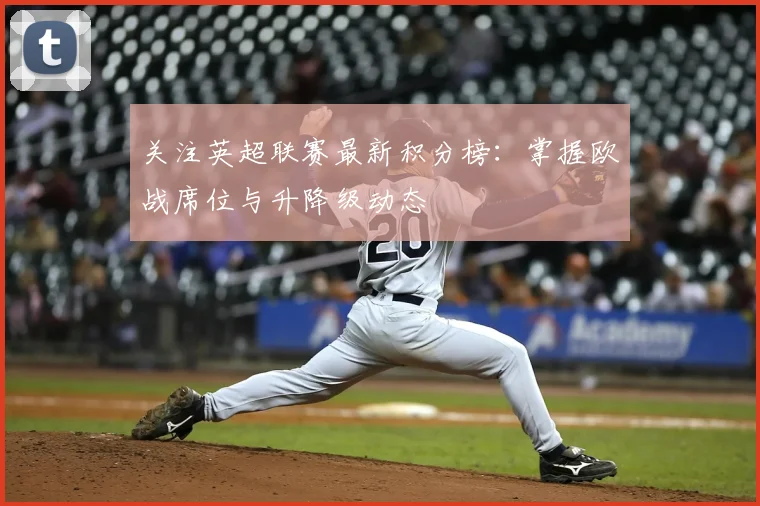 关注英超联赛最新积分榜:掌握欧战席位与升降级动态