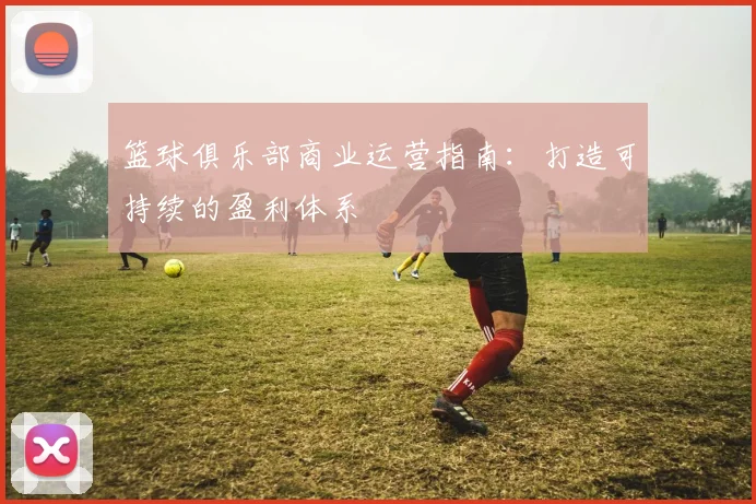 篮球俱乐部商业运营指南：打造可持续的盈利体系