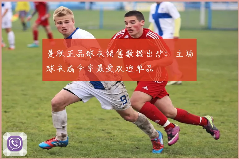 曼联正品球衣销售数据出炉：主场球衣成今季最受欢迎单品
