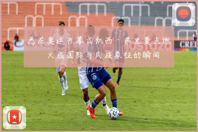 悉尼奥运开幕式凯西·弗里曼点燃圣火成国际与民族象征的瞬间