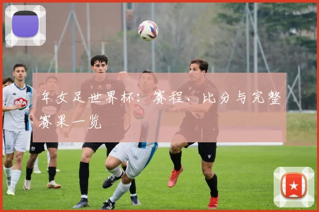 年女足世界杯：赛程、比分与完整赛果一览