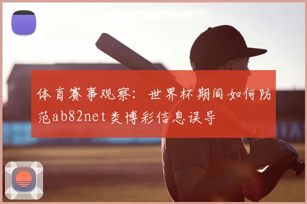 体育赛事观察：世界杯期间如何防范ab82net类博彩信息误导