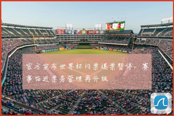 官方宣布世界杯门票退票暂停，赛事临近票务管理再升级