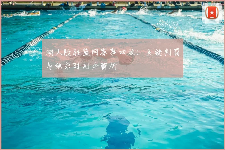 湖人险胜篮网赛事回放：关键判罚与绝杀时刻全解析