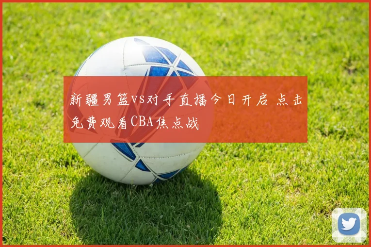 新疆男篮vs对手直播今日开启 点击免费观看CBA焦点战
