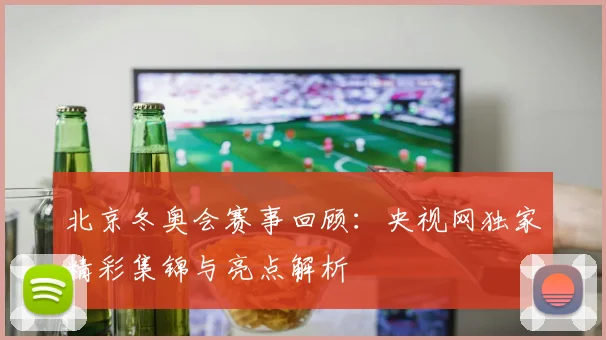 北京冬奥会赛事回顾:央视网独家精彩集锦与亮点解析