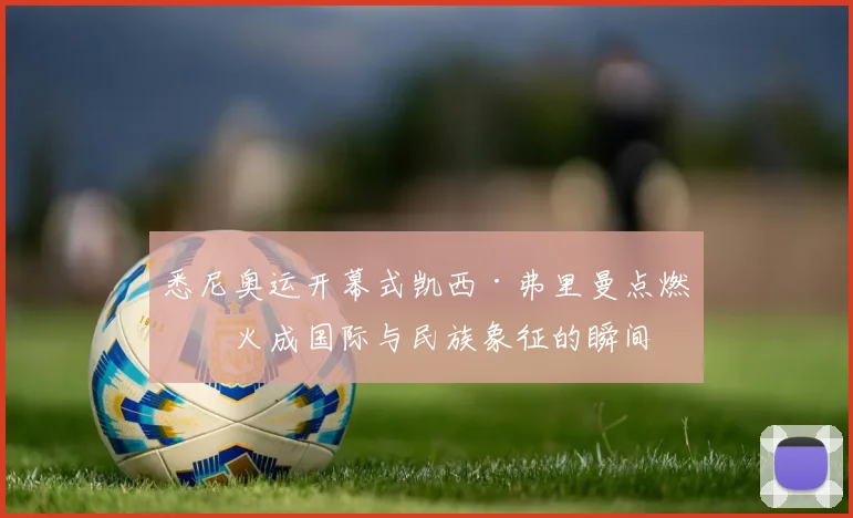 悉尼奥运开幕式凯西·弗里曼点燃圣火成国际与民族象征的瞬间