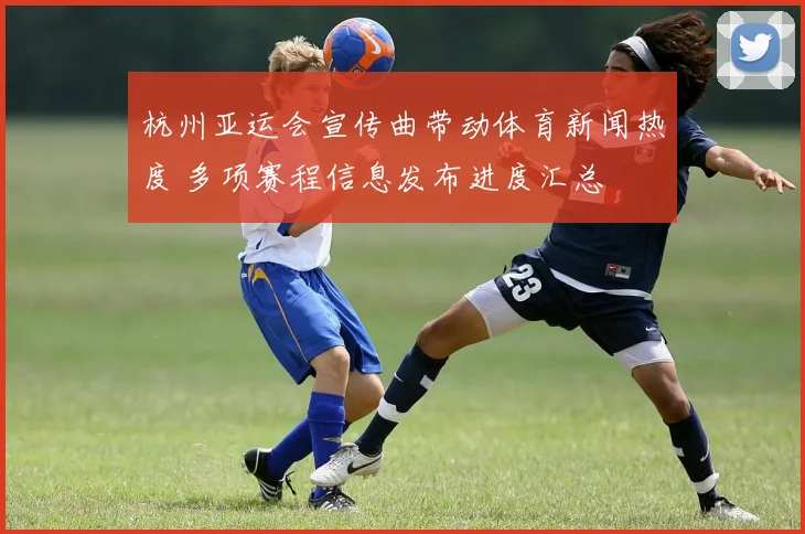 杭州亚运会宣传曲带动体育新闻热度 多项赛程信息发布进度汇总