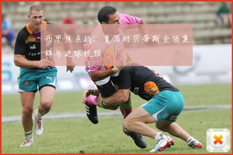 西甲焦点战：皇马对贝蒂斯全场集锦与进球视频