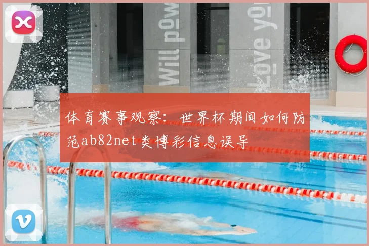 体育赛事观察：世界杯期间如何防范ab82net类博彩信息误导