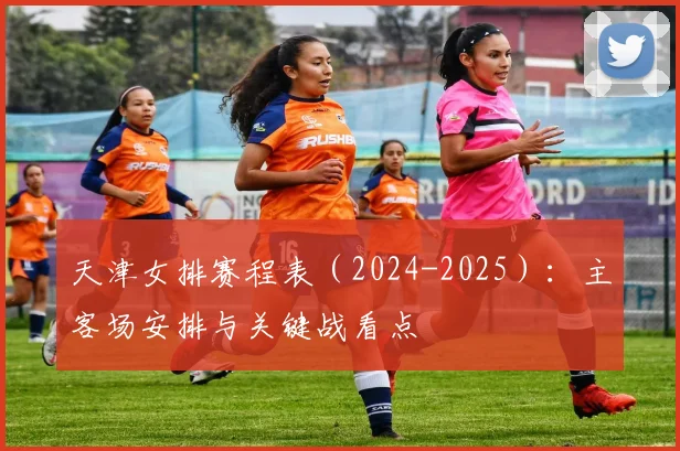 天津女排赛程表（2024-2025）：主客场安排与关键战看点
