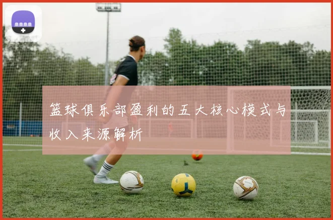 篮球俱乐部盈利的五大核心模式与收入来源解析