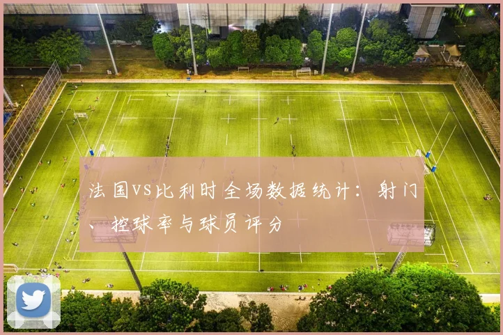 法国vs比利时全场数据统计：射门、控球率与球员评分
