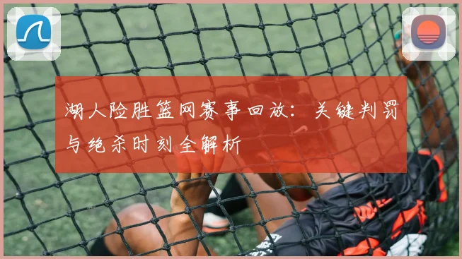 湖人险胜篮网赛事回放：关键判罚与绝杀时刻全解析