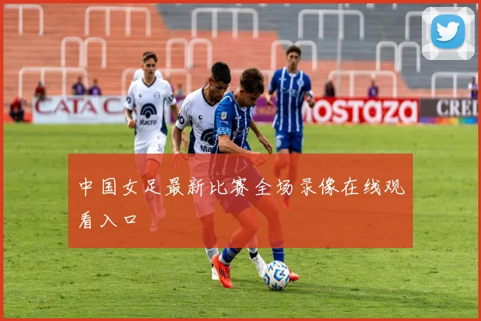 中国女足最新比赛全场录像在线观看入口