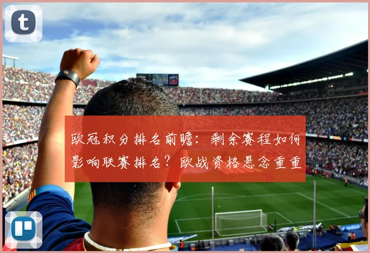 欧冠积分排名前瞻：剩余赛程如何影响联赛排名？欧战资格悬念重重。