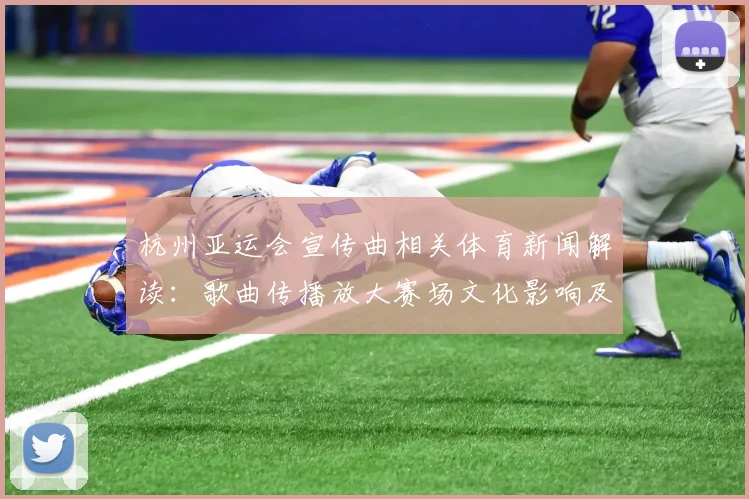 杭州亚运会宣传曲相关体育新闻解读：歌曲传播放大赛场文化影响及赛事看点
