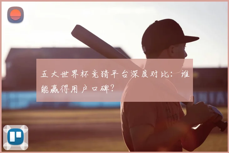 五大世界杯竞猜平台深度对比：谁能赢得用户口碑？