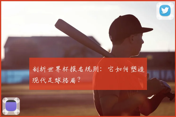 剖析世界杯报名规则：它如何塑造现代足球格局？
