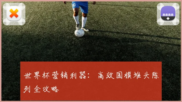 世界杯营销利器：高效国旗堆头陈列全攻略