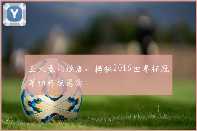 五大豪门逐鹿，揭秘2016世界杯冠军的终极悬念