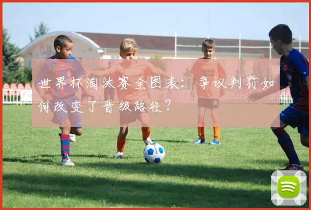 世界杯淘汰赛全图表：争议判罚如何改变了晋级路径？