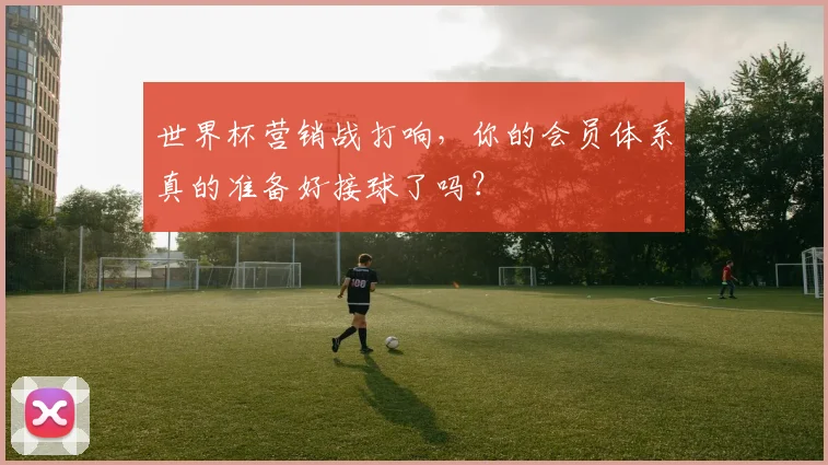 世界杯营销战打响，你的会员体系真的准备好接球了吗？