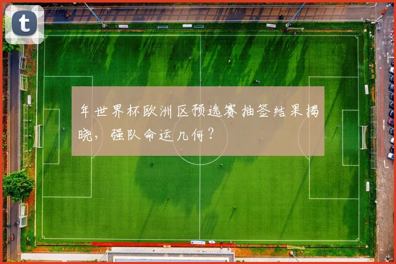年世界杯欧洲区预选赛抽签结果揭晓，强队命运几何？