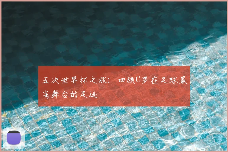 五次世界杯之旅：回顾C罗在足球最高舞台的足迹