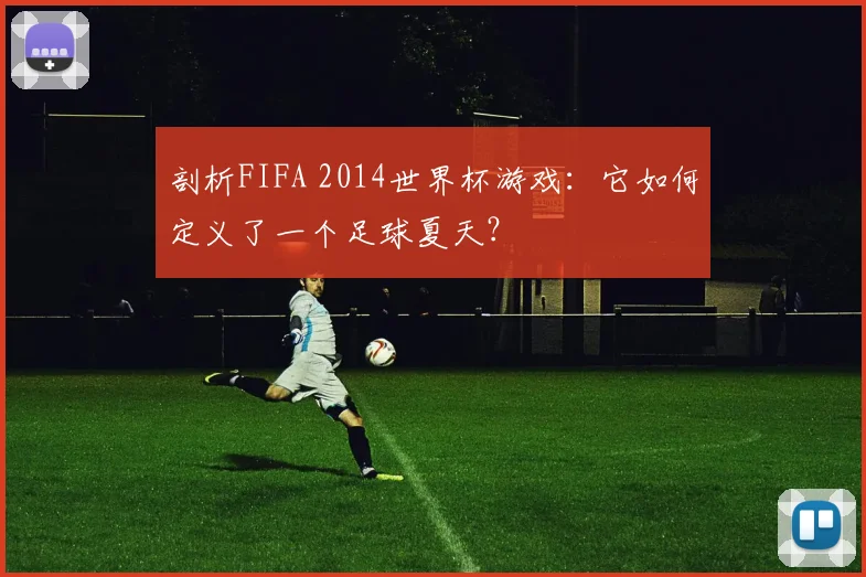 剖析FIFA 2014世界杯游戏：它如何定义了一个足球夏天？