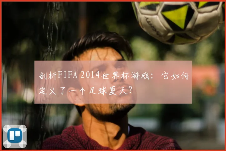 剖析FIFA 2014世界杯游戏：它如何定义了一个足球夏天？
