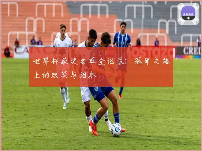 世界杯获奖名单全记录：冠军之路上的欢笑与泪水