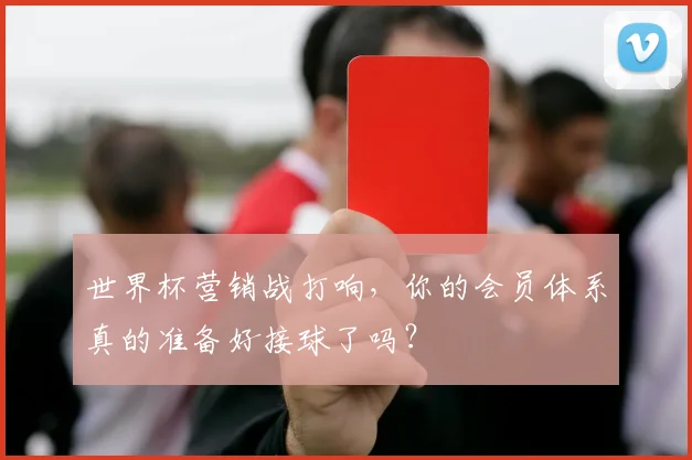 世界杯营销战打响，你的会员体系真的准备好接球了吗？