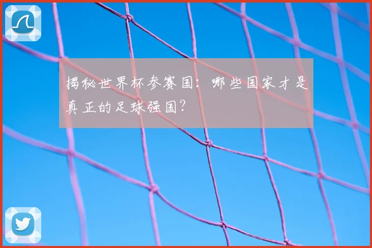 揭秘世界杯参赛国：哪些国家才是真正的足球强国？