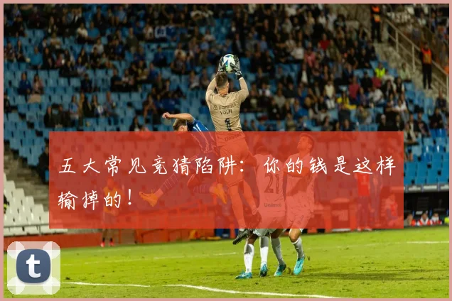 五大常见竞猜陷阱：你的钱是这样输掉的！